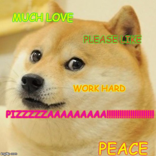 Doge | MUCH LOVE; PLEASE LIKE; WORK HARD; PIZZZZZAAAAAAAAA!!!!!!!!!!!!!!!!!!!!!! PEACE | image tagged in memes,doge | made w/ Imgflip meme maker