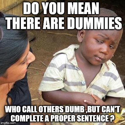 Third World Skeptical Kid Meme | DO YOU MEAN  THERE ARE DUMMIES; WHO CALL OTHERS DUMB ,BUT CAN'T COMPLETE A PROPER SENTENCE ? | image tagged in memes,third world skeptical kid | made w/ Imgflip meme maker