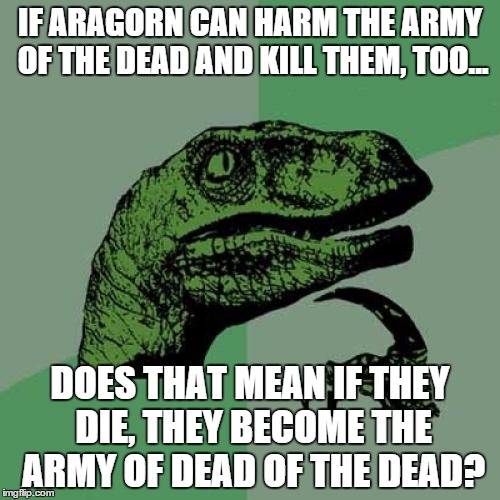 The Army of the Dead of the Dead | IF ARAGORN CAN HARM THE ARMY OF THE DEAD AND KILL THEM, TOO... DOES THAT MEAN IF THEY DIE, THEY BECOME THE ARMY OF DEAD OF THE DEAD? | image tagged in memes,philosoraptor,the lord of the rings | made w/ Imgflip meme maker