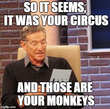 Maury Lie Detector Meme | SO IT SEEMS, IT WAS YOUR CIRCUS; AND THOSE ARE YOUR MONKEYS | image tagged in memes,maury lie detector | made w/ Imgflip meme maker