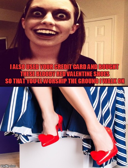 I ALSO USED YOUR CREDIT CARD AND BOUGHT THESE BLOODY RED VALENTINE SHOES SO THAT YOU'LL WORSHIP THE GROUND I WALK ON | made w/ Imgflip meme maker