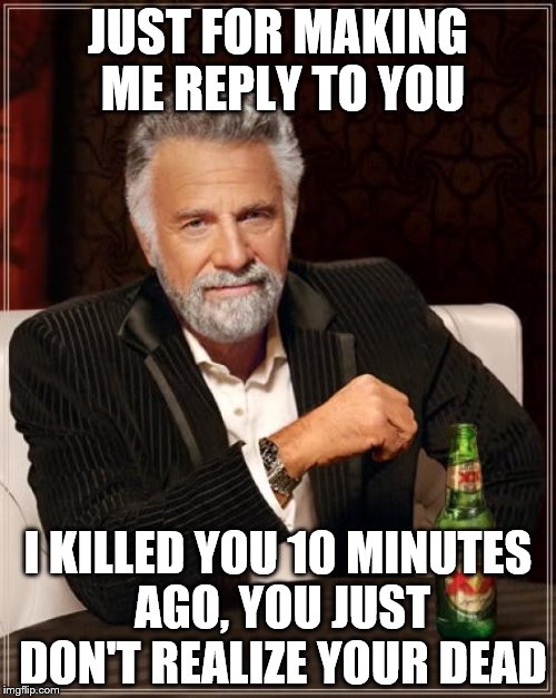 Just For Making Me Reply | JUST FOR MAKING ME REPLY TO YOU; I KILLED YOU 10 MINUTES AGO, YOU JUST DON'T REALIZE YOUR DEAD | image tagged in memes,the most interesting man in the world | made w/ Imgflip meme maker