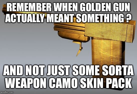 REMEMBER WHEN GOLDEN GUN ACTUALLY MEANT SOMETHING ? AND NOT JUST SOME SORTA WEAPON CAMO SKIN PACK | image tagged in golden gun | made w/ Imgflip meme maker