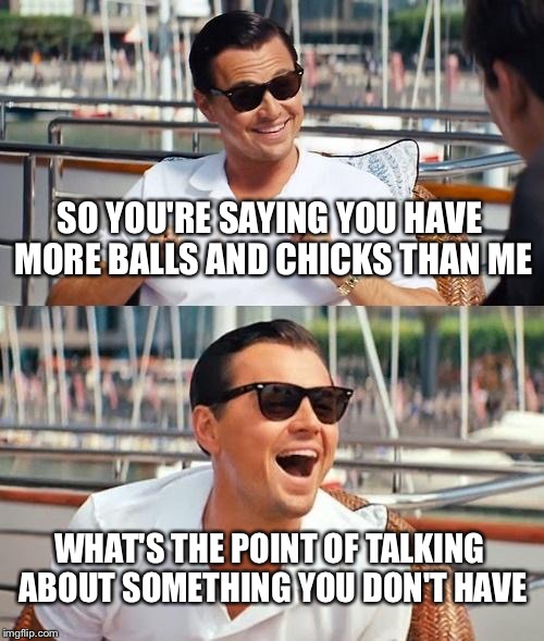 Leonardo Dicaprio Wolf Of Wall Street | SO YOU'RE SAYING YOU HAVE MORE BALLS AND CHICKS THAN ME; WHAT'S THE POINT OF TALKING ABOUT SOMETHING YOU DON'T HAVE | image tagged in memes,leonardo dicaprio wolf of wall street | made w/ Imgflip meme maker