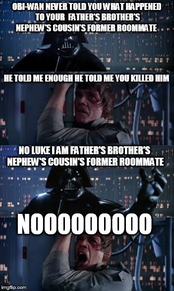 spaceballs and star wars combined | OBI-WAN NEVER TOLD YOU WHAT HAPPENED TO YOUR  FATHER'S BROTHER'S NEPHEW'S COUSIN'S FORMER ROOMMATE; HE TOLD ME ENOUGH HE TOLD ME YOU KILLED HIM; NO LUKE I AM FATHER'S BROTHER'S NEPHEW'S COUSIN'S FORMER ROOMMATE; NOOOOOOOOO | image tagged in star wars,star wars no,spaceballs | made w/ Imgflip meme maker