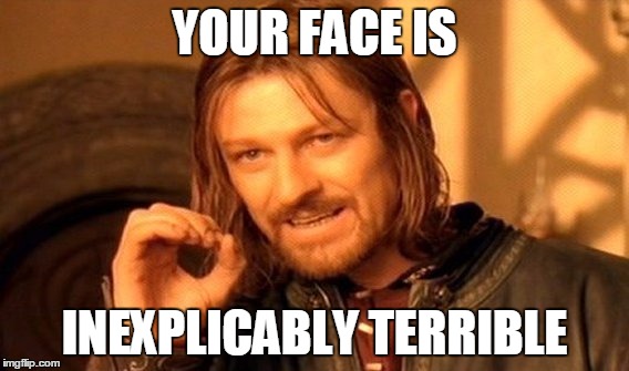 One Does Not Simply | YOUR FACE IS; INEXPLICABLY TERRIBLE | image tagged in memes,one does not simply | made w/ Imgflip meme maker