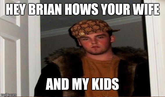 HEY BRIAN HOWS YOUR WIFE AND MY KIDS | made w/ Imgflip meme maker