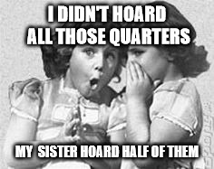 whisper | I DIDN'T HOARD ALL THOSE QUARTERS; MY  SISTER HOARD HALF OF THEM | image tagged in whisper | made w/ Imgflip meme maker