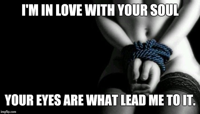 Beautiful | I'M IN LOVE WITH YOUR SOUL; YOUR EYES ARE WHAT LEAD ME TO IT. | image tagged in love,kink,submission | made w/ Imgflip meme maker