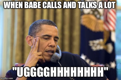 No I Can't Obama | WHEN BABE CALLS AND TALKS A LOT; "UGGGGHHHHHHHH" | image tagged in memes,no i cant obama | made w/ Imgflip meme maker