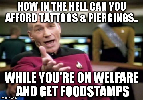 The system is broken | HOW IN THE HELL CAN YOU AFFORD TATTOOS & PIERCINGS.. WHILE YOU'RE ON WELFARE AND GET FOODSTAMPS | image tagged in memes,picard wtf | made w/ Imgflip meme maker