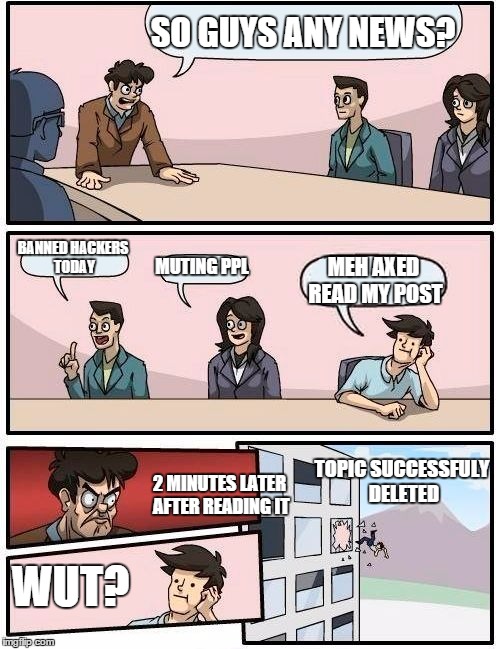 Boardroom Meeting Suggestion Meme | SO GUYS ANY NEWS? BANNED HACKERS TODAY; MUTING PPL; MEH AXED READ MY POST; TOPIC SUCCESSFULY DELETED; 2 MINUTES LATER AFTER READING IT; WUT? | image tagged in memes,boardroom meeting suggestion | made w/ Imgflip meme maker