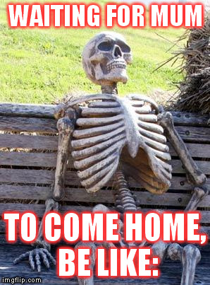 Waiting Skeleton Meme | WAITING FOR MUM; TO COME HOME, BE LIKE: | image tagged in memes,waiting skeleton | made w/ Imgflip meme maker