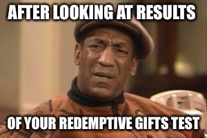 Bill Cosby What?? | AFTER LOOKING AT RESULTS; OF YOUR REDEMPTIVE GIFTS TEST | image tagged in bill cosby what | made w/ Imgflip meme maker