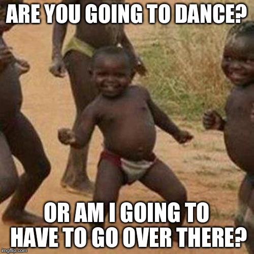 Third World Success Kid Meme | ARE YOU GOING TO DANCE? OR AM I GOING TO HAVE TO GO OVER THERE? | image tagged in memes,third world success kid | made w/ Imgflip meme maker