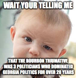 Skeptical Baby | WAIT YOUR TELLING ME; THAT THE BOURBON TRIUMATIVE WAS 3 POLITICIANS WHO DOMINATED GEORGIA POLITICS FOR OVER 20 YEARS | image tagged in memes,skeptical baby | made w/ Imgflip meme maker