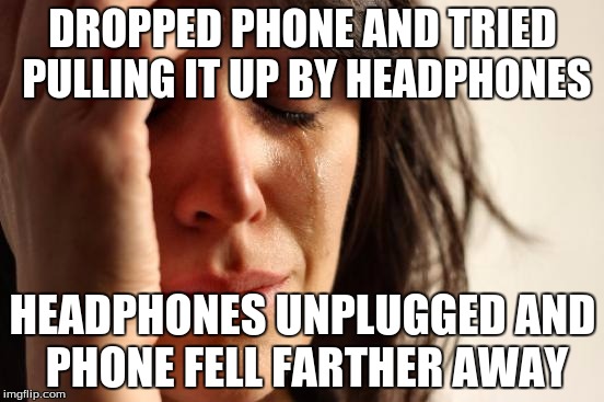 First World Problems Meme | DROPPED PHONE AND TRIED PULLING IT UP BY HEADPHONES; HEADPHONES UNPLUGGED AND PHONE FELL FARTHER AWAY | image tagged in memes,first world problems | made w/ Imgflip meme maker