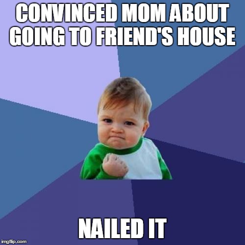 Success Kid | CONVINCED MOM ABOUT GOING TO FRIEND'S HOUSE; NAILED IT | image tagged in memes,success kid | made w/ Imgflip meme maker