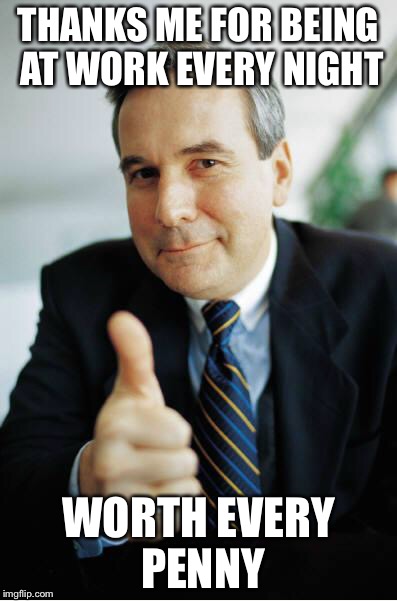 Good Guy Boss | THANKS ME FOR BEING AT WORK EVERY NIGHT; WORTH EVERY PENNY | image tagged in good guy boss,AdviceAnimals | made w/ Imgflip meme maker