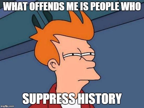 Futurama Fry Meme | WHAT OFFENDS ME IS PEOPLE WHO SUPPRESS HISTORY | image tagged in memes,futurama fry | made w/ Imgflip meme maker