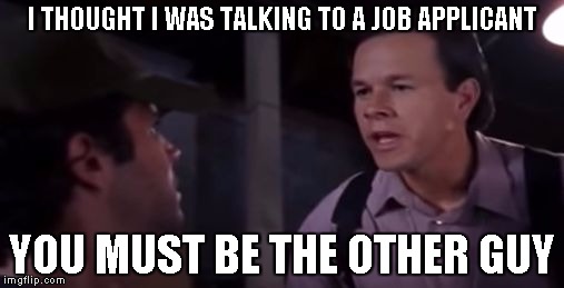 You must be the other guy | I THOUGHT I WAS TALKING TO A JOB APPLICANT; YOU MUST BE THE OTHER GUY | image tagged in you must be the other guy | made w/ Imgflip meme maker