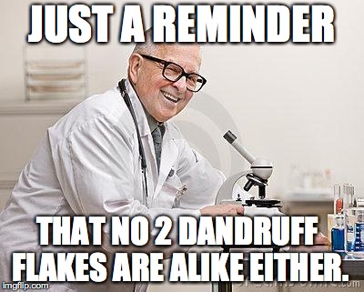 saved scientist | JUST A REMINDER; THAT NO 2 DANDRUFF FLAKES ARE ALIKE EITHER. | image tagged in saved scientist | made w/ Imgflip meme maker