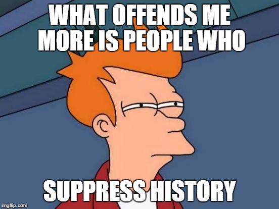 Futurama Fry Meme | WHAT OFFENDS ME MORE IS PEOPLE WHO SUPPRESS HISTORY | image tagged in memes,futurama fry | made w/ Imgflip meme maker