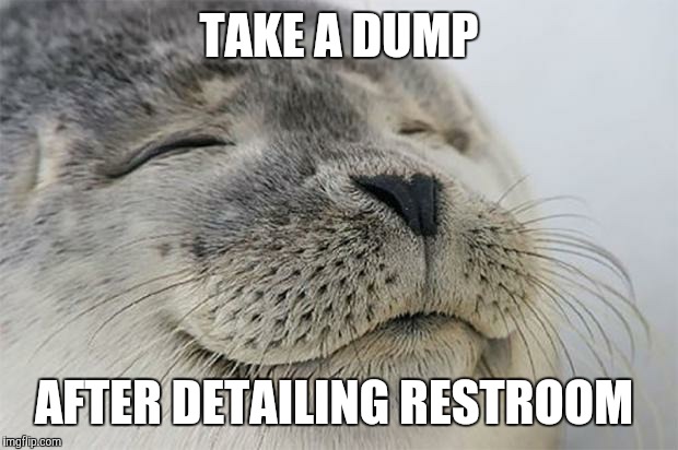 Satisfied Seal Meme | TAKE A DUMP; AFTER DETAILING RESTROOM | image tagged in memes,satisfied seal | made w/ Imgflip meme maker