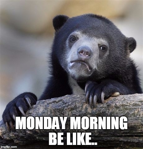 Confession Bear Meme | MONDAY MORNING BE LIKE.. | image tagged in memes,confession bear | made w/ Imgflip meme maker