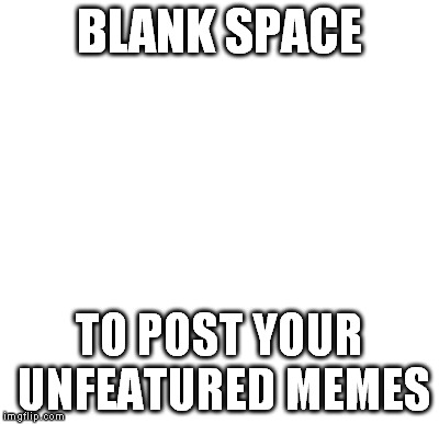 We need one of these every now and then. Feel free to post something as long as it isn't offensive or racist. | BLANK SPACE; TO POST YOUR UNFEATURED MEMES | image tagged in blank,memes,imgflip | made w/ Imgflip meme maker