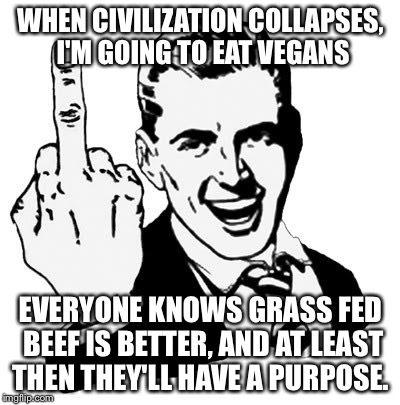1950s Middle Finger | WHEN CIVILIZATION COLLAPSES, I'M GOING TO EAT VEGANS; EVERYONE KNOWS GRASS FED BEEF IS BETTER, AND AT LEAST THEN THEY'LL HAVE A PURPOSE. | image tagged in memes,1950s middle finger | made w/ Imgflip meme maker