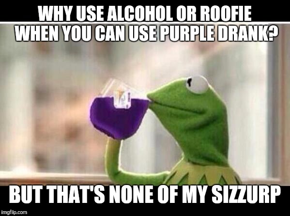 But That's None Of My Sizzurp | WHY USE ALCOHOL OR ROOFIE WHEN YOU CAN USE PURPLE DRANK? BUT THAT'S NONE OF MY SIZZURP | image tagged in but that's none of my sizzurp | made w/ Imgflip meme maker
