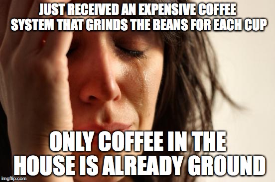 First World Problems Meme | JUST RECEIVED AN EXPENSIVE COFFEE SYSTEM THAT GRINDS THE BEANS FOR EACH CUP; ONLY COFFEE IN THE HOUSE IS ALREADY GROUND | image tagged in memes,first world problems | made w/ Imgflip meme maker