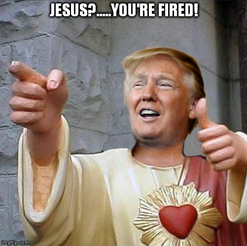 Trump Jesus | JESUS?.....YOU'RE FIRED! | image tagged in trump jesus | made w/ Imgflip meme maker