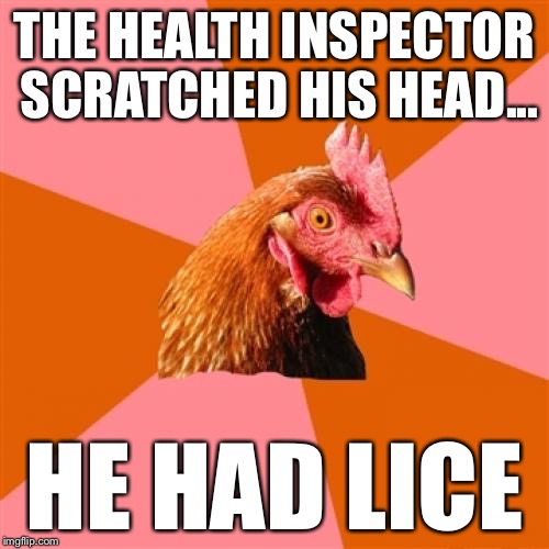 Anti Joke Chicken | THE HEALTH INSPECTOR SCRATCHED HIS HEAD... HE HAD LICE | image tagged in memes,anti joke chicken | made w/ Imgflip meme maker