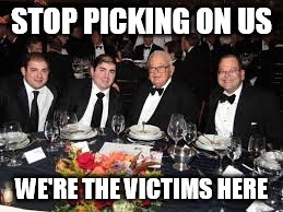 STOP PICKING ON US; WE'RE THE VICTIMS HERE | image tagged in billionaires | made w/ Imgflip meme maker