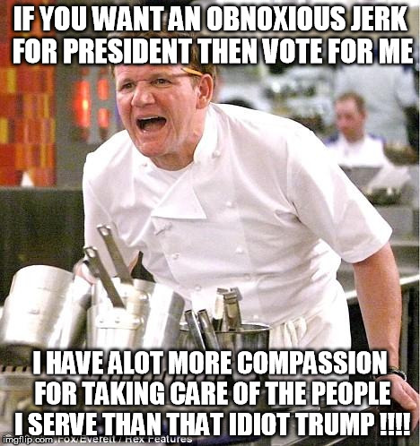 Chef Gordon Ramsay Meme | IF YOU WANT AN OBNOXIOUS JERK FOR PRESIDENT THEN VOTE FOR ME; I HAVE ALOT MORE COMPASSION FOR TAKING CARE OF THE PEOPLE I SERVE THAN THAT IDIOT TRUMP !!!! | image tagged in memes,chef gordon ramsay | made w/ Imgflip meme maker