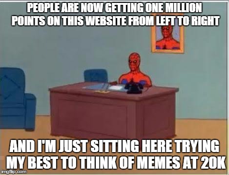 Spiderman Computer Desk Meme | PEOPLE ARE NOW GETTING ONE MILLION POINTS ON THIS WEBSITE FROM LEFT TO RIGHT; AND I'M JUST SITTING HERE TRYING MY BEST TO THINK OF MEMES AT 20K | image tagged in memes,spiderman computer desk,spiderman | made w/ Imgflip meme maker