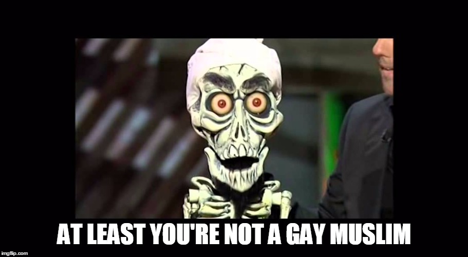 Achmed | AT LEAST YOU'RE NOT A GAY MUSLIM | image tagged in achmed | made w/ Imgflip meme maker
