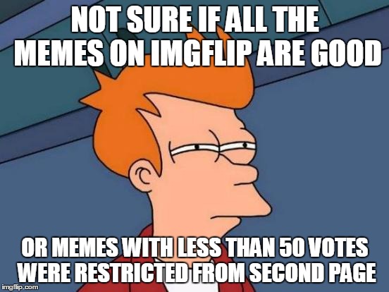 Futurama Fry | NOT SURE IF ALL THE MEMES ON IMGFLIP ARE GOOD; OR MEMES WITH LESS THAN 50 VOTES WERE RESTRICTED FROM SECOND PAGE | image tagged in memes,futurama fry | made w/ Imgflip meme maker