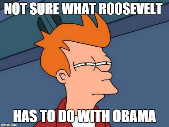 Futurama Fry Meme | NOT SURE WHAT ROOSEVELT HAS TO DO WITH OBAMA | image tagged in memes,futurama fry | made w/ Imgflip meme maker