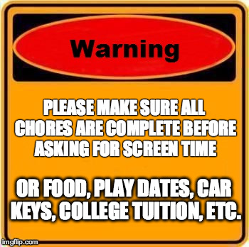 Warning Sign Meme | PLEASE MAKE SURE ALL CHORES ARE COMPLETE BEFORE ASKING FOR SCREEN TIME; OR FOOD, PLAY DATES, CAR KEYS, COLLEGE TUITION, ETC. | image tagged in memes,warning sign | made w/ Imgflip meme maker