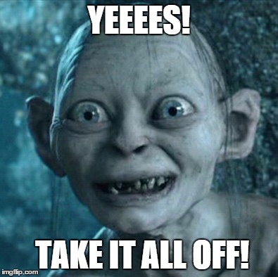Gollum | YEEEES! TAKE IT ALL OFF! | image tagged in memes,gollum | made w/ Imgflip meme maker