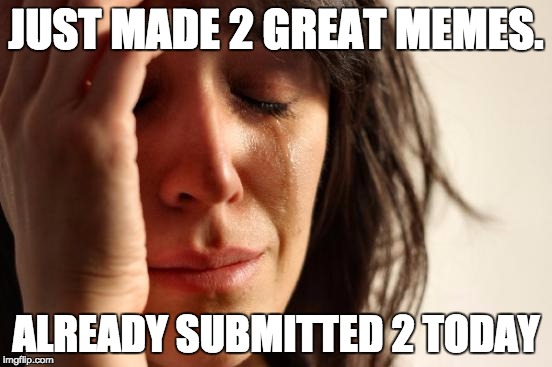First World Problems Meme |  JUST MADE 2 GREAT MEMES. ALREADY SUBMITTED 2 TODAY | image tagged in memes,first world problems | made w/ Imgflip meme maker