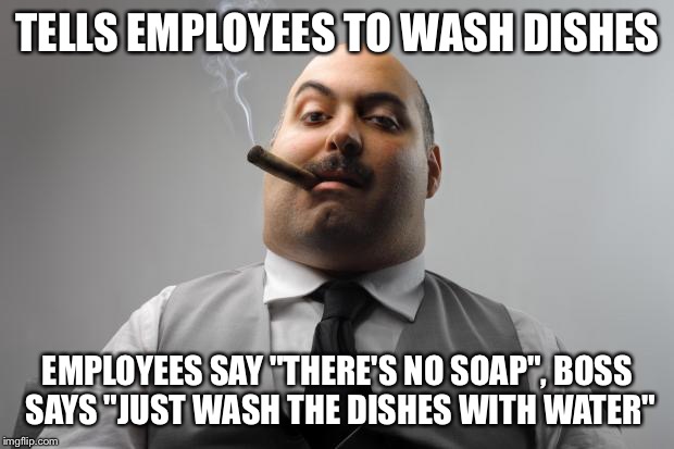 No one uses the dishes anymore... Thanks Boss... | TELLS EMPLOYEES TO WASH DISHES; EMPLOYEES SAY "THERE'S NO SOAP", BOSS SAYS "JUST WASH THE DISHES WITH WATER" | image tagged in memes,scumbag boss | made w/ Imgflip meme maker