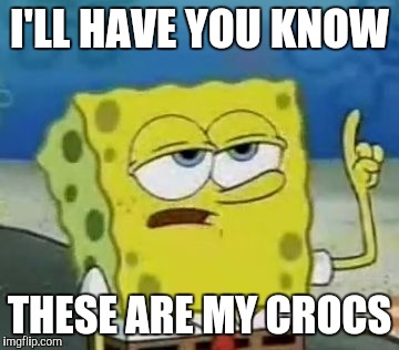 I'll Have You Know Spongebob | I'LL HAVE YOU KNOW; THESE ARE MY CROCS | image tagged in memes,ill have you know spongebob | made w/ Imgflip meme maker