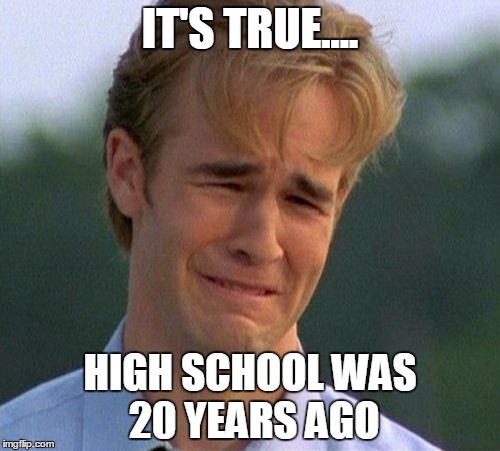 1990s First World Problems Meme | IT'S TRUE.... HIGH SCHOOL WAS 20 YEARS AGO | image tagged in memes,1990s first world problems | made w/ Imgflip meme maker