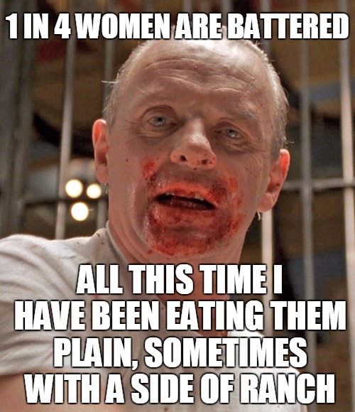 Hannibal 2 | 1 IN 4 WOMEN ARE BATTERED; ALL THIS TIME I HAVE BEEN EATING THEM PLAIN, SOMETIMES WITH A SIDE OF RANCH | image tagged in hannibal 2,funny | made w/ Imgflip meme maker