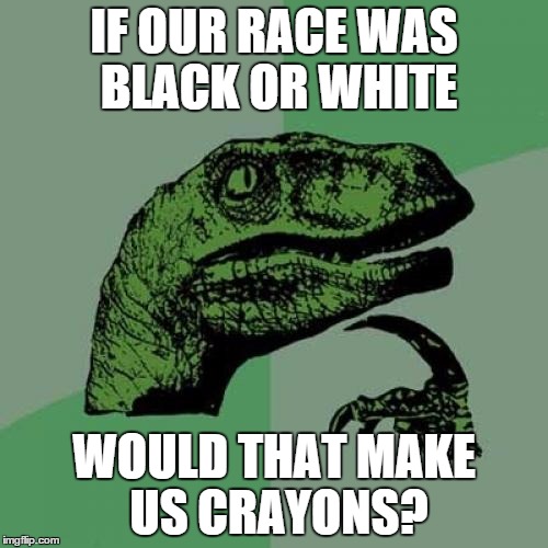 Philosoraptor Meme | IF OUR RACE WAS BLACK OR WHITE; WOULD THAT MAKE US CRAYONS? | image tagged in memes,philosoraptor | made w/ Imgflip meme maker