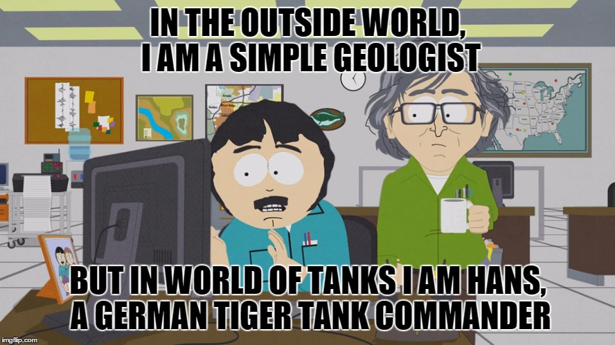 IN THE OUTSIDE WORLD, I AM A SIMPLE GEOLOGIST; BUT IN WORLD OF TANKS I AM HANS, A GERMAN TIGER TANK COMMANDER | image tagged in memes,funny memes,meme,funny meme,world of tanks,randy marsh computer | made w/ Imgflip meme maker